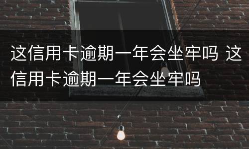 这信用卡逾期一年会坐牢吗 这信用卡逾期一年会坐牢吗