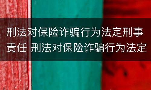 刑法对保险诈骗行为法定刑事责任 刑法对保险诈骗行为法定刑事责任的认定