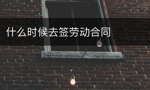 什么时候去签劳动合同