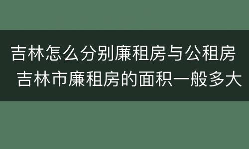 吉林怎么分别廉租房与公租房 吉林市廉租房的面积一般多大