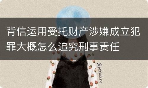 背信运用受托财产涉嫌成立犯罪大概怎么追究刑事责任