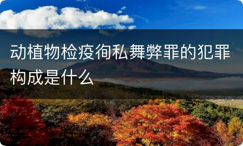 动植物检疫徇私舞弊罪的犯罪构成是什么