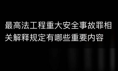 最高法工程重大安全事故罪相关解释规定有哪些重要内容