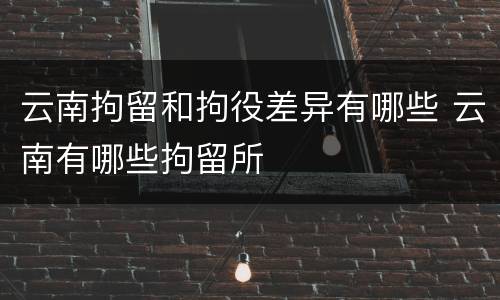 云南拘留和拘役差异有哪些 云南有哪些拘留所