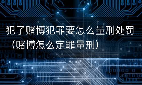 犯了赌博犯罪要怎么量刑处罚（赌博怎么定罪量刑）