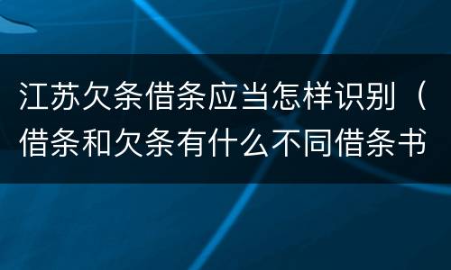 江苏欠条借条应当怎样识别（借条和欠条有什么不同借条书写）