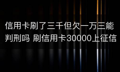信用卡刷了三千但欠一万三能判刑吗 刷信用卡30000上征信吗