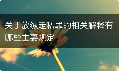 关于放纵走私罪的相关解释有哪些主要规定