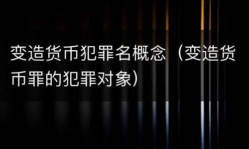 变造货币犯罪名概念（变造货币罪的犯罪对象）