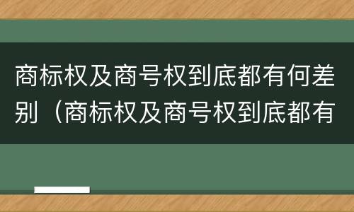 商标权及商号权到底都有何差别（商标权及商号权到底都有何差别呢）