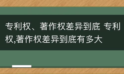 专利权、著作权差异到底 专利权,著作权差异到底有多大