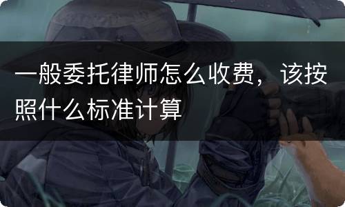 一般委托律师怎么收费，该按照什么标准计算