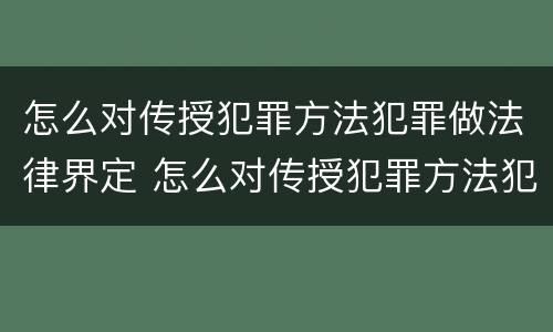 怎么对传授犯罪方法犯罪做法律界定 怎么对传授犯罪方法犯罪做法律界定