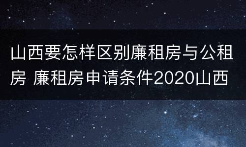 山西要怎样区别廉租房与公租房 廉租房申请条件2020山西