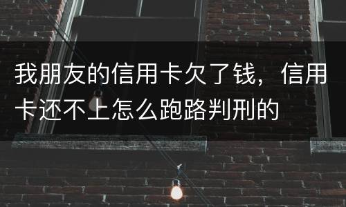 我朋友的信用卡欠了钱，信用卡还不上怎么跑路判刑的