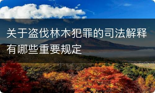 关于盗伐林木犯罪的司法解释有哪些重要规定
