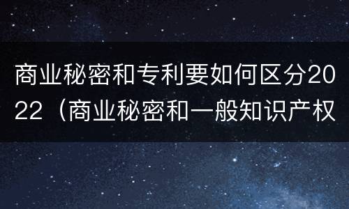 商业秘密和专利要如何区分2022（商业秘密和一般知识产权的区别）