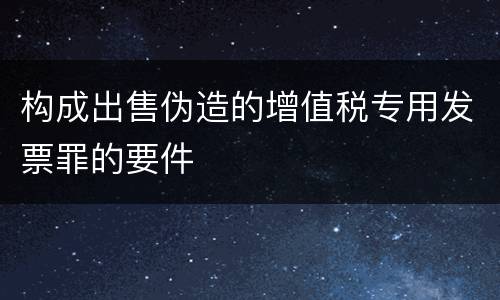 构成出售伪造的增值税专用发票罪的要件