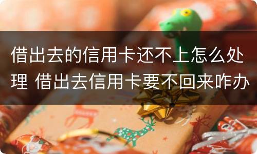 借出去的信用卡还不上怎么处理 借出去信用卡要不回来咋办