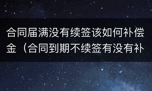 合同届满没有续签该如何补偿金（合同到期不续签有没有补偿金）