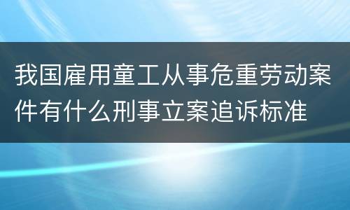 我国雇用童工从事危重劳动案件有什么刑事立案追诉标准
