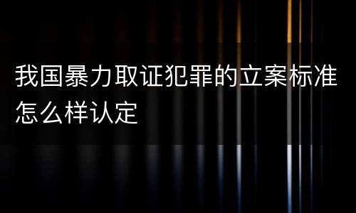 我国暴力取证犯罪的立案标准怎么样认定