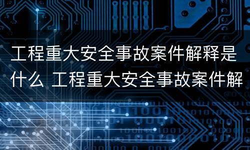 工程重大安全事故案件解释是什么 工程重大安全事故案件解释是什么意思