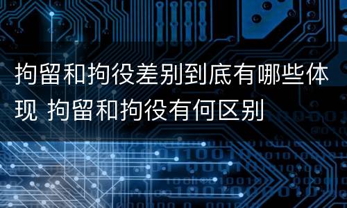 拘留和拘役差别到底有哪些体现 拘留和拘役有何区别