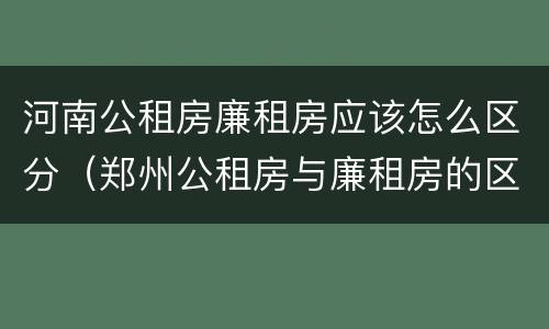 河南公租房廉租房应该怎么区分（郑州公租房与廉租房的区别）