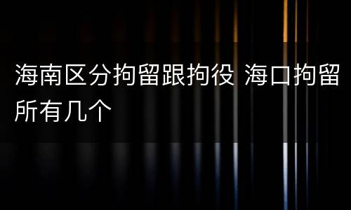 海南区分拘留跟拘役 海口拘留所有几个