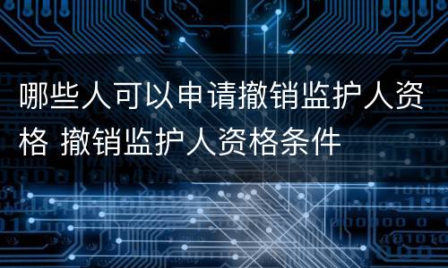 哪些人可以申请撤销监护人资格 撤销监护人资格条件