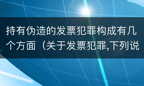 持有伪造的发票犯罪构成有几个方面（关于发票犯罪,下列说法错误的是）