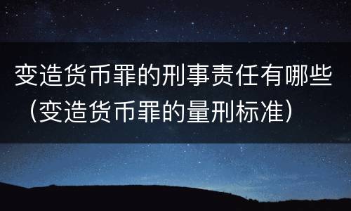 变造货币罪的刑事责任有哪些（变造货币罪的量刑标准）
