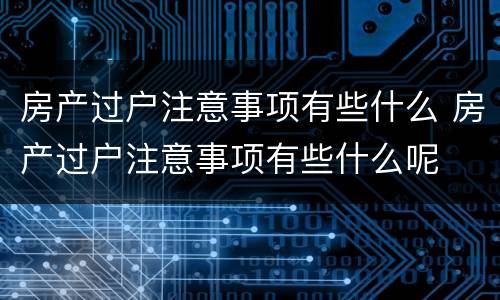 房产过户注意事项有些什么 房产过户注意事项有些什么呢