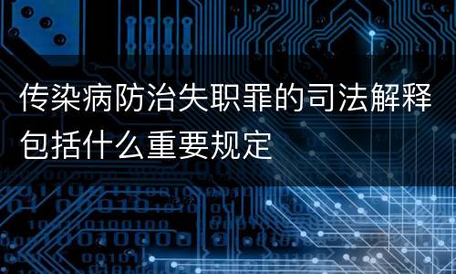 传染病防治失职罪的司法解释包括什么重要规定