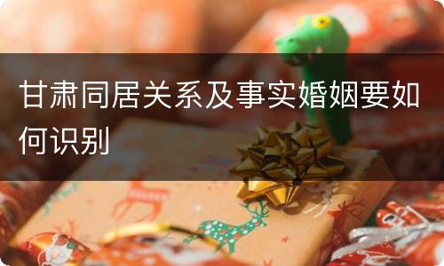 甘肃同居关系及事实婚姻要如何识别