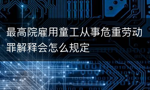 最高院雇用童工从事危重劳动罪解释会怎么规定