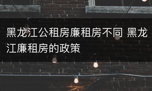 黑龙江公租房廉租房不同 黑龙江廉租房的政策