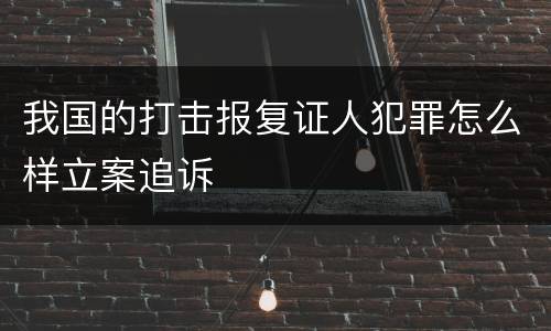 我国的打击报复证人犯罪怎么样立案追诉