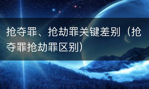 抢夺罪、抢劫罪关键差别（抢夺罪抢劫罪区别）