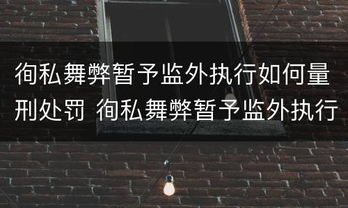 徇私舞弊暂予监外执行如何量刑处罚 徇私舞弊暂予监外执行如何量刑处罚决定书