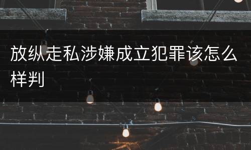 放纵走私涉嫌成立犯罪该怎么样判