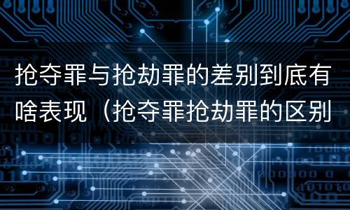 抢夺罪与抢劫罪的差别到底有啥表现（抢夺罪抢劫罪的区别）