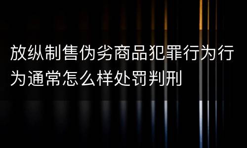 放纵制售伪劣商品犯罪行为行为通常怎么样处罚判刑