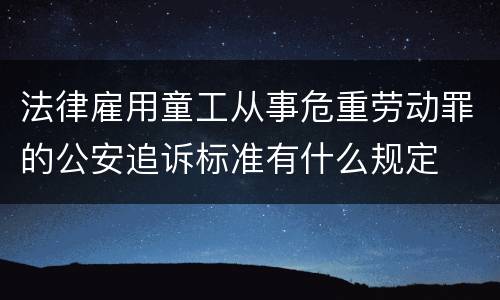 法律雇用童工从事危重劳动罪的公安追诉标准有什么规定