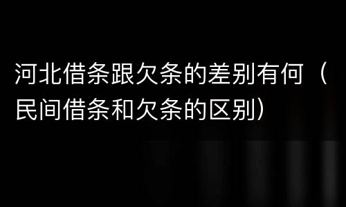 河北借条跟欠条的差别有何（民间借条和欠条的区别）
