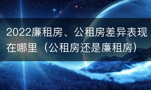 2022廉租房、公租房差异表现在哪里（公租房还是廉租房）