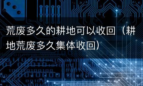 荒废多久的耕地可以收回（耕地荒废多久集体收回）