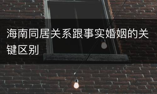 海南同居关系跟事实婚姻的关键区别