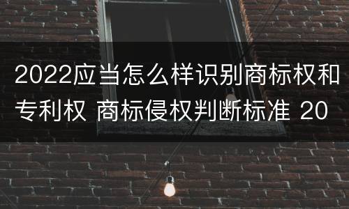 2022应当怎么样识别商标权和专利权 商标侵权判断标准 2020